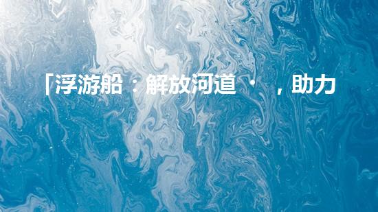 「浮游船：解放河道，助力清淤」